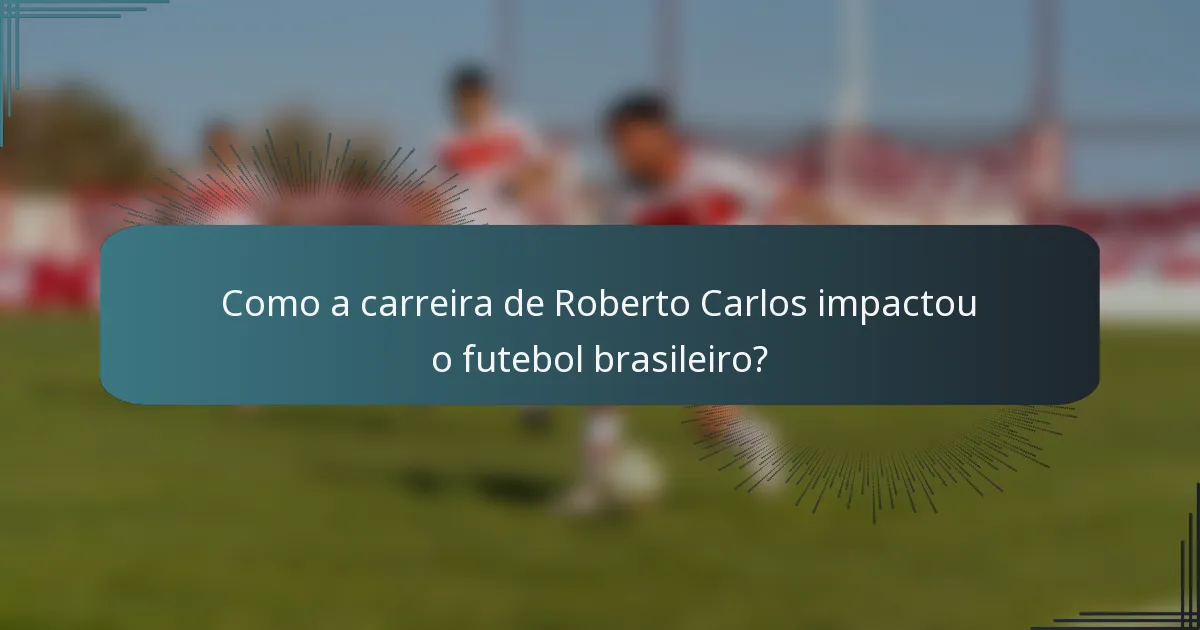 Como a carreira de Roberto Carlos impactou o futebol brasileiro?