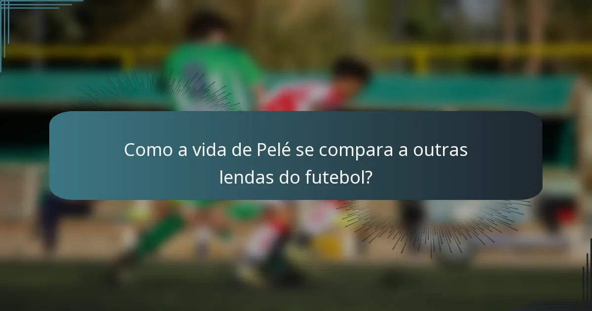 Como a vida de Pelé se compara a outras lendas do futebol?