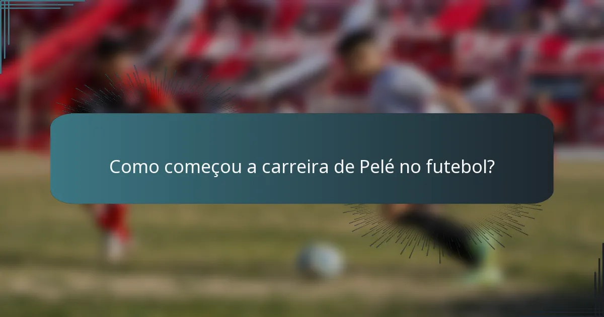 Como começou a carreira de Pelé no futebol?