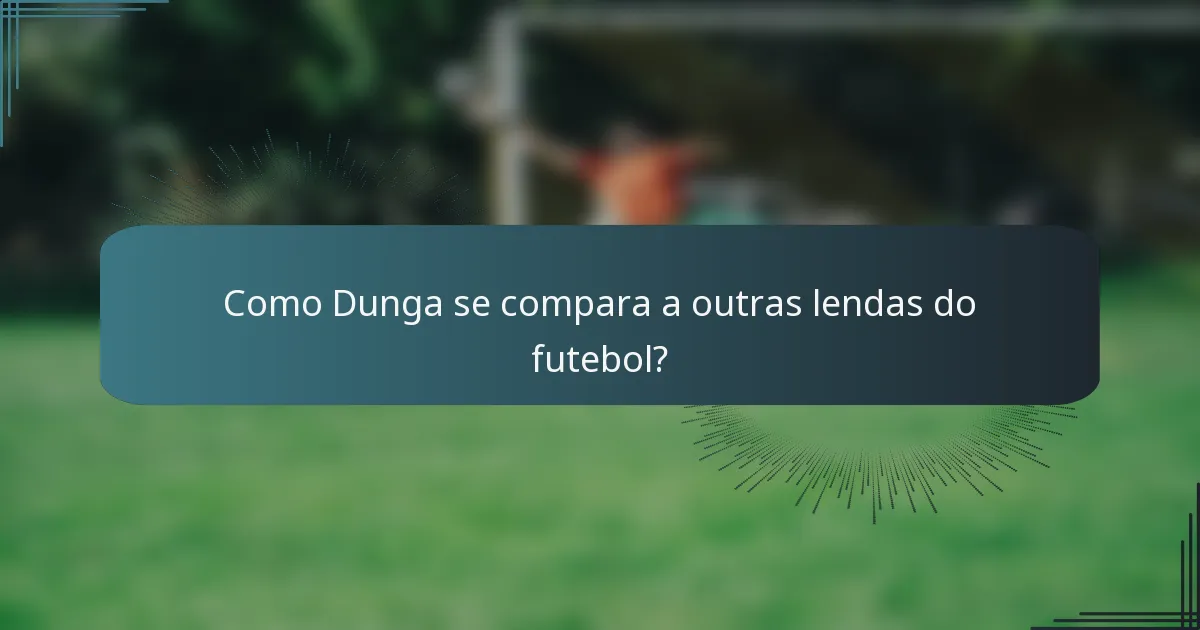 Como Dunga se compara a outras lendas do futebol?