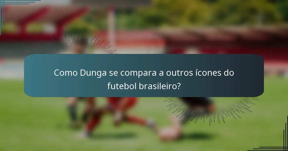 Como Dunga se compara a outros ícones do futebol brasileiro?