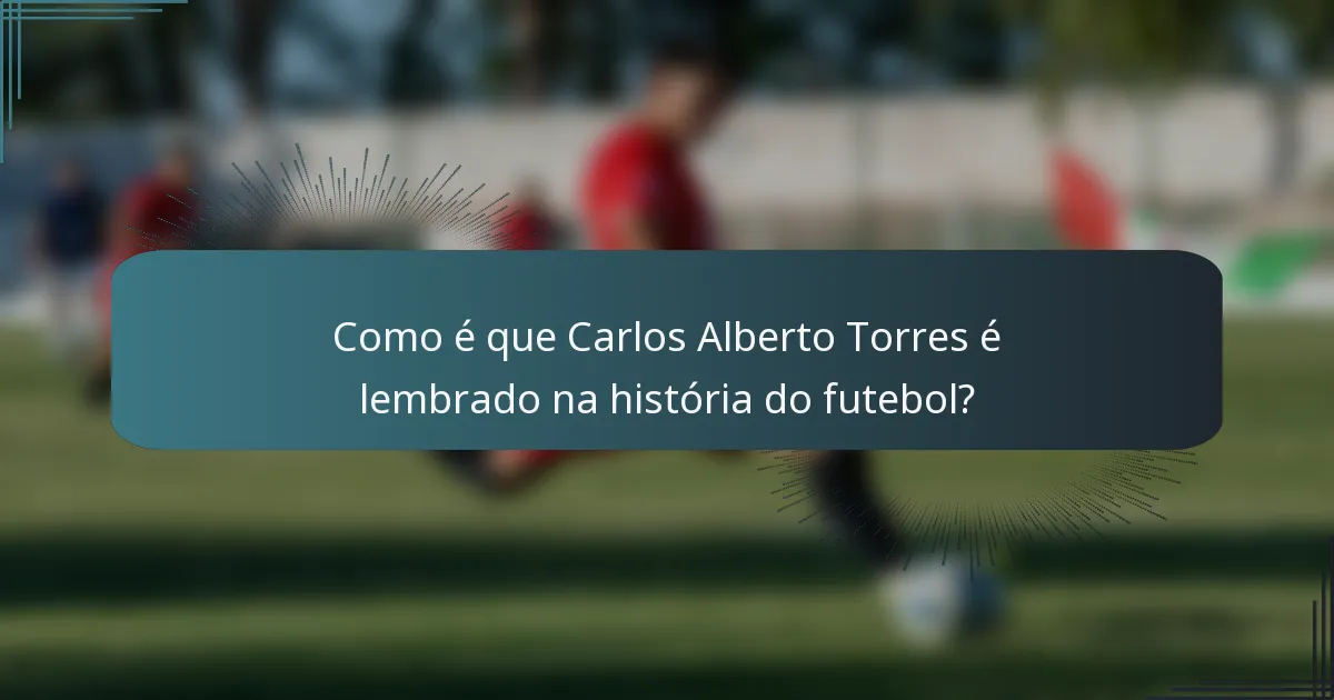 Como é que Carlos Alberto Torres é lembrado na história do futebol?
