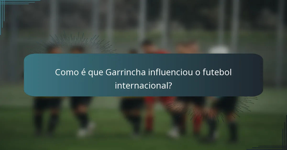 Como é que Garrincha influenciou o futebol internacional?