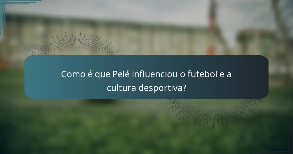 Como é que Pelé influenciou o futebol e a cultura desportiva?