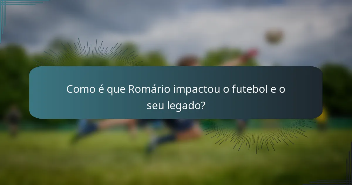 Como é que Romário impactou o futebol e o seu legado?