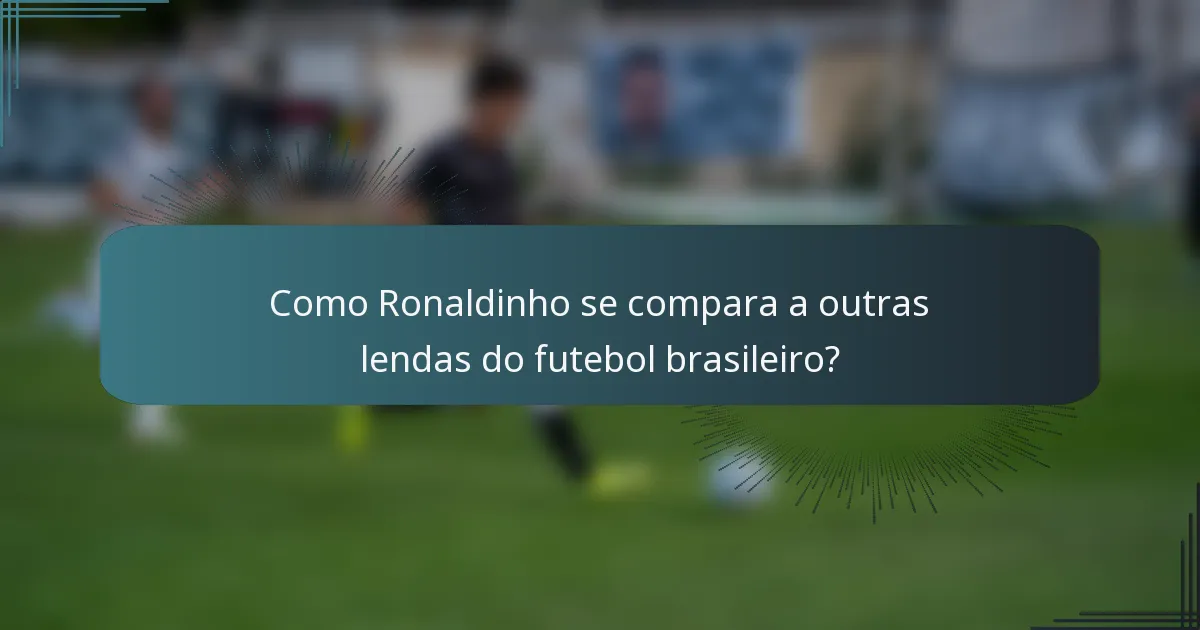 Como Ronaldinho se compara a outras lendas do futebol brasileiro?