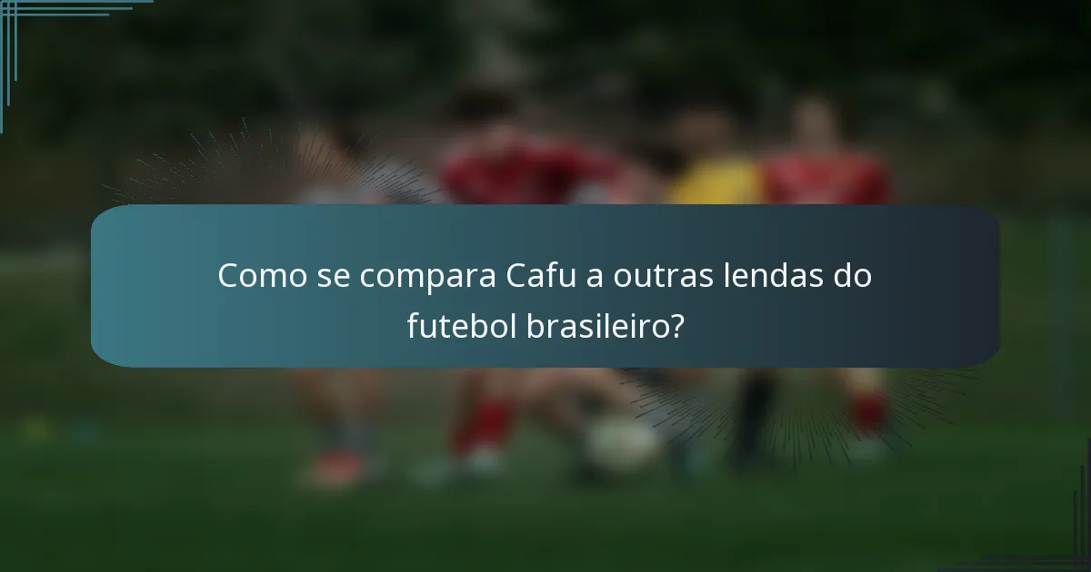Como se compara Cafu a outras lendas do futebol brasileiro?