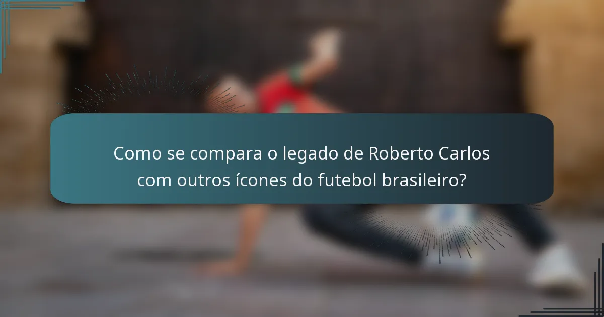 Como se compara o legado de Roberto Carlos com outros ícones do futebol brasileiro?