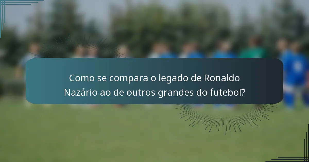 Como se compara o legado de Ronaldo Nazário ao de outros grandes do futebol?