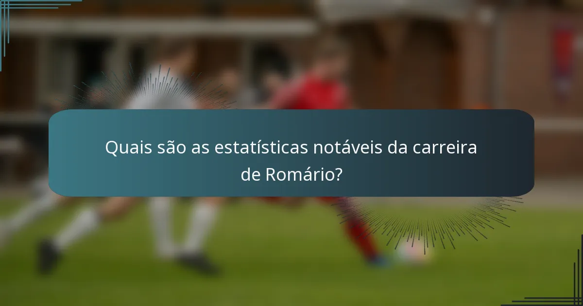 Quais são as estatísticas notáveis da carreira de Romário?