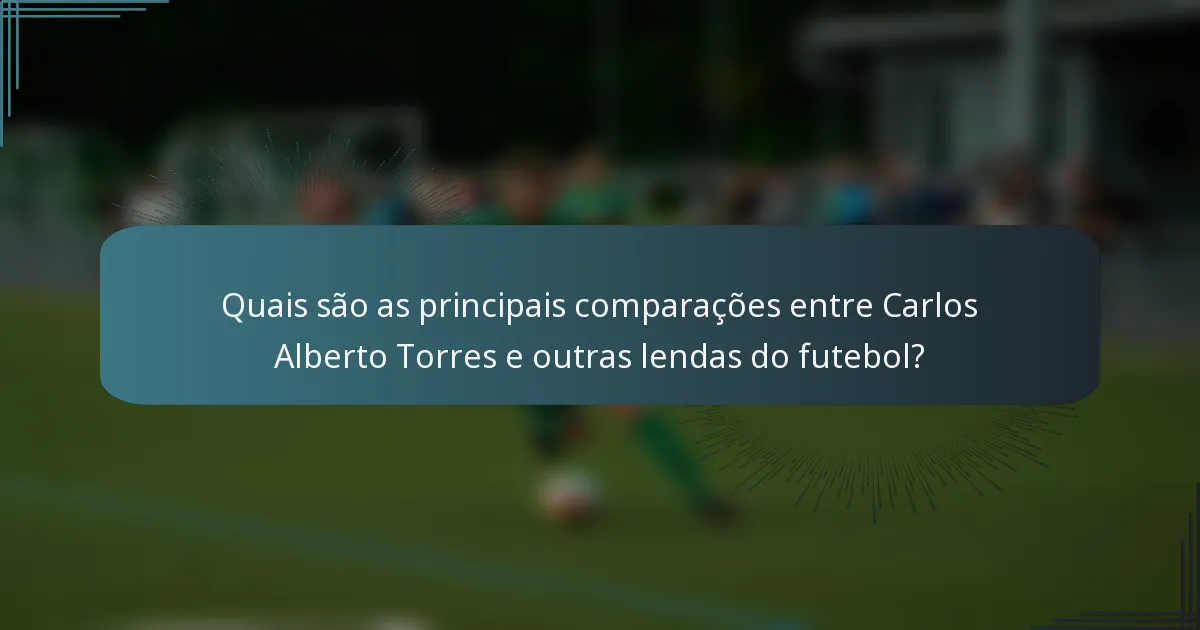 Quais são as principais comparações entre Carlos Alberto Torres e outras lendas do futebol?
