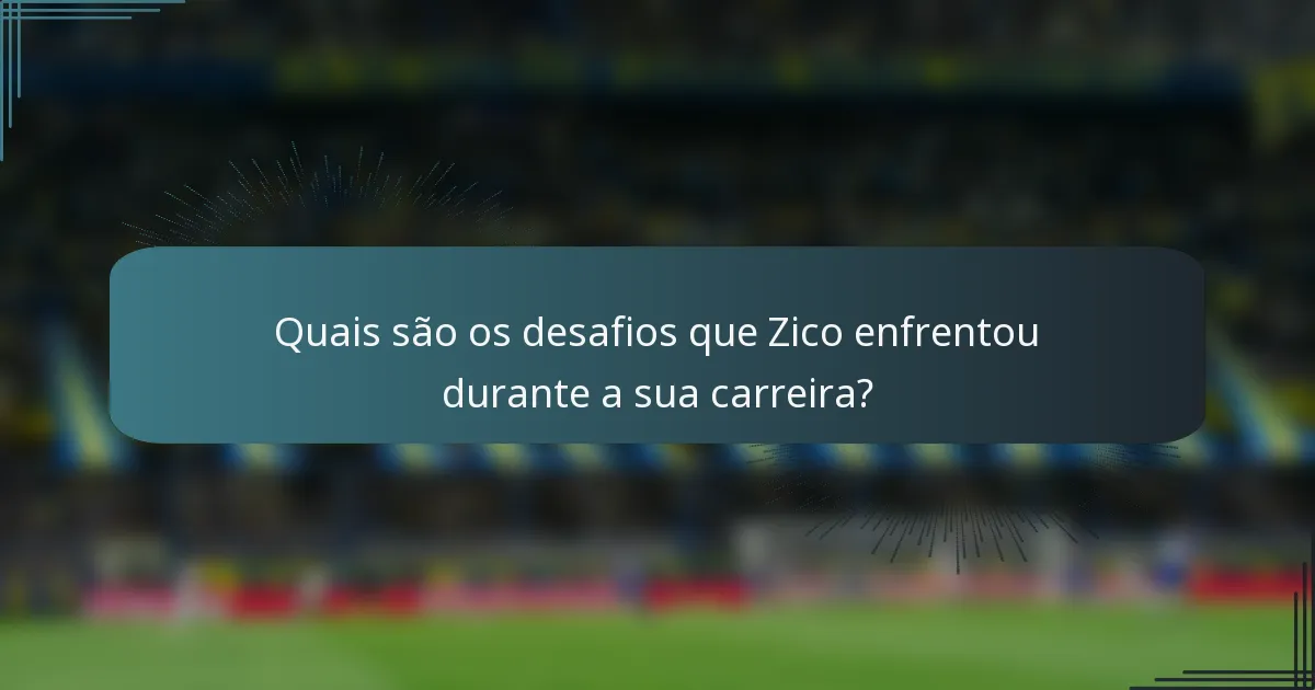 Quais são os desafios que Zico enfrentou durante a sua carreira?