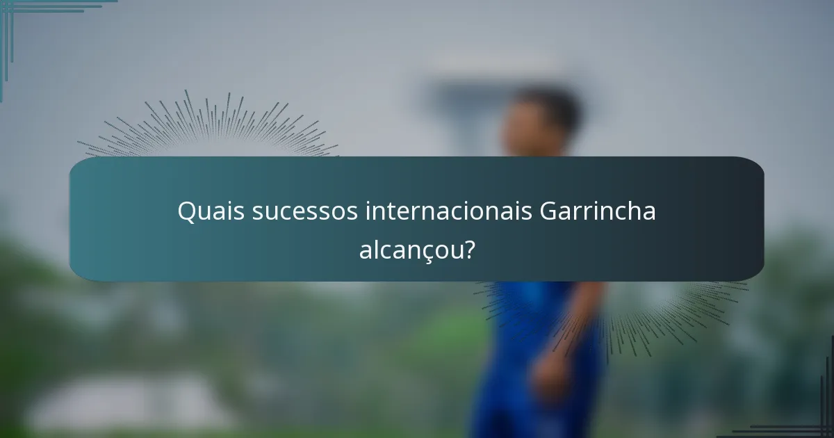 Quais sucessos internacionais Garrincha alcançou?
