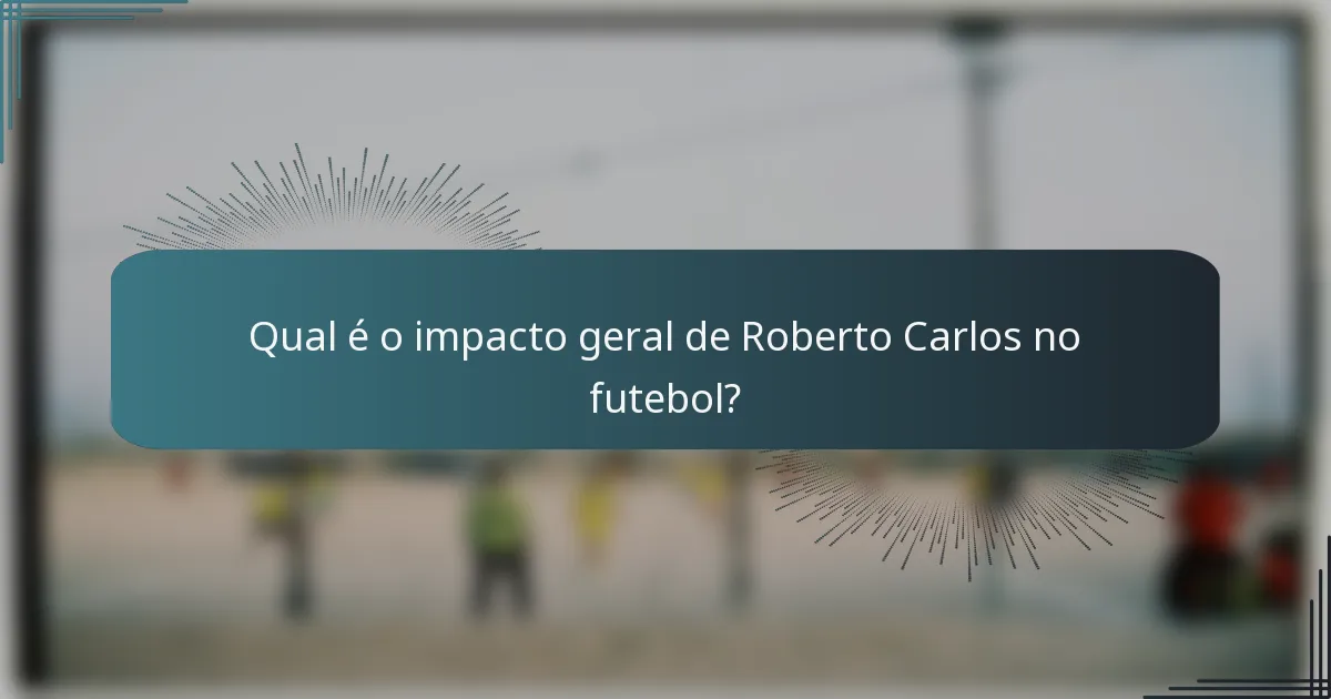 Qual é o impacto geral de Roberto Carlos no futebol?