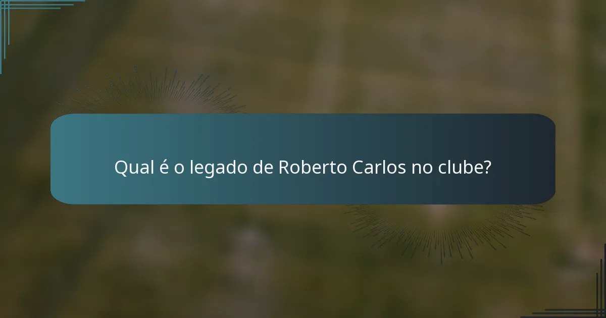 Qual é o legado de Roberto Carlos no clube?