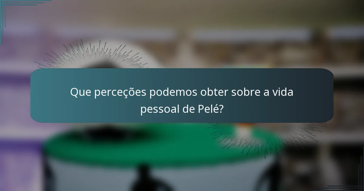 Que perceções podemos obter sobre a vida pessoal de Pelé?